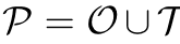 P = O ∪T