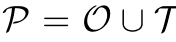 P = O ∪T