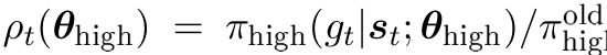 ρt(θhigh) = πhigh(gt|st; θhigh)/πold