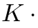 K ·